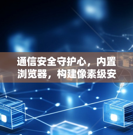 通信安全守护心，内置浏览器，构建像素级安全防护