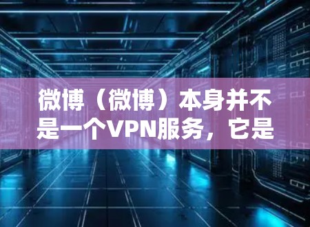 微博（微博）本身并不是一个VPN服务，它是一个社交平台，主要功能是发布文章、参与话题讨论、浏览用户内容。微博上并没有VPN功能，但你可以通过微博的设置来设置密码，帮助你加密你的内容或分享到目标网站