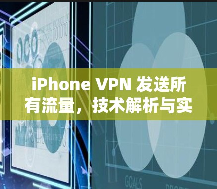 iPhone VPN 发送所有流量，技术解析与实际应用