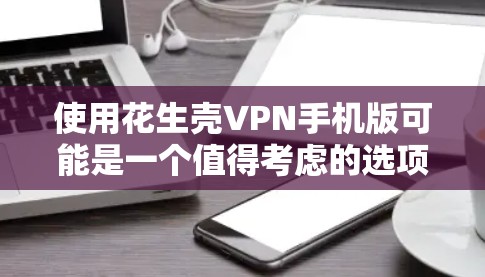 使用花生壳VPN手机版可能是一个值得考虑的选项,但需要综合分析其多方面的优势和潜在风险。以下是对该服务的分步建议 使用花生壳VPN手机版可能是一个值得考虑的选项,但需要综合分析其多方面的优势和潜在风险。以下是对该服务的分步建议