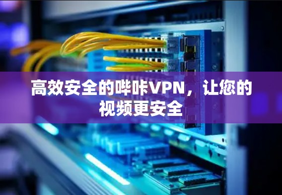 高效安全的哔咔VPN,让您的视频更安全 高效安全的哔咔VPN,让您的视频更安全