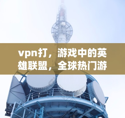 vpn打,游戏中的英雄联盟,全球热门游戏新作 vpn打,游戏中的英雄联盟,全球热门游戏新作