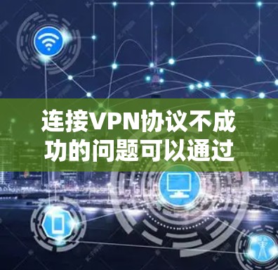 连接VPN协议不成功的问题可以通过以下步骤逐步解决 连接VPN协议不成功的问题可以通过以下步骤逐步解决
