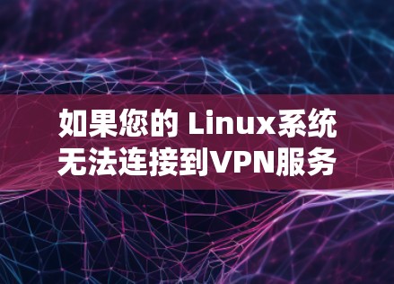 如果您的 Linux系统无法连接到VPN服务器，可能是由于配置问题导致的。以下是可能的解决方法