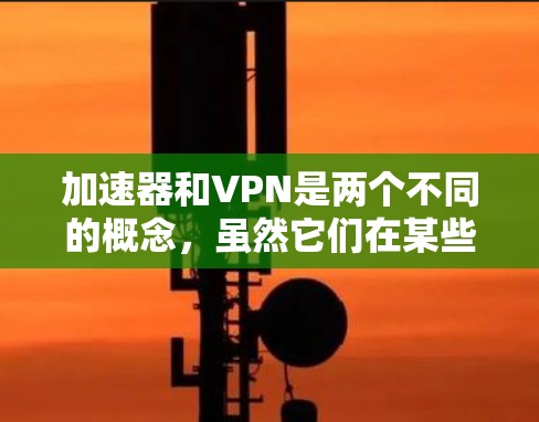 加速器和VPN是两个不同的概念,虽然它们在某些方面可能相关,但它们有不同的用途和功能 加速器和VPN是两个不同的概念,虽然它们在某些方面可能相关,但它们有不同的用途和功能