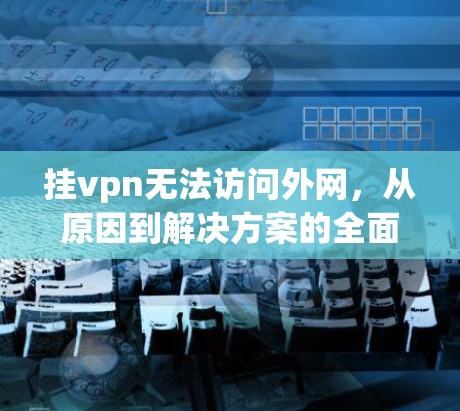 挂vpn无法访问外网，从原因到解决方案的全面解析
