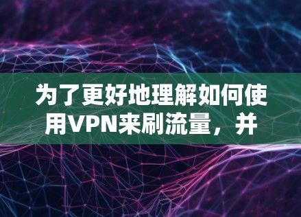 为了更好地理解如何使用VPN来刷流量，并确保个人隐私和网络安全，以下是对问题的分步解答