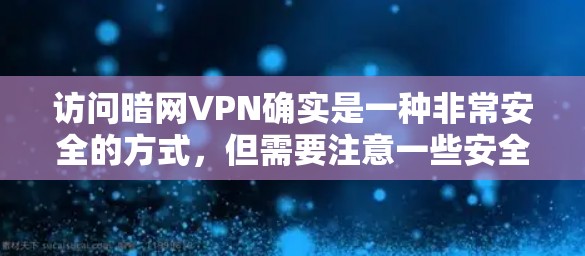 访问暗网VPN确实是一种非常安全的方式，但需要注意一些安全事项。以下是一些关键信息和注意事项