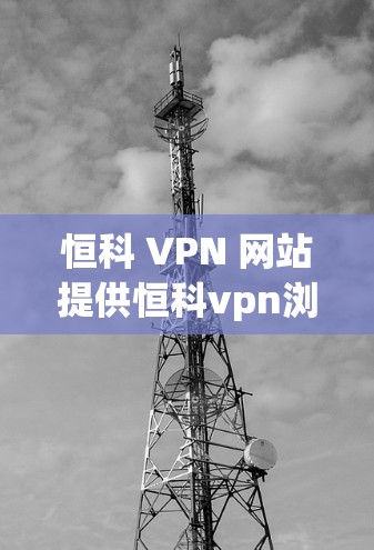 恒科 VPN 网站提供恒科vpn浏览器,这是一个用于访问恒科 HPE VPN 网站的浏览器。以下是关于恒科vpn浏览器的详细介绍 恒科 VPN 网站提供恒科vpn浏览器,这是一个用于访问恒科 HPE VPN 网站的浏览器。以下是关于恒科vpn浏览器的详细介绍