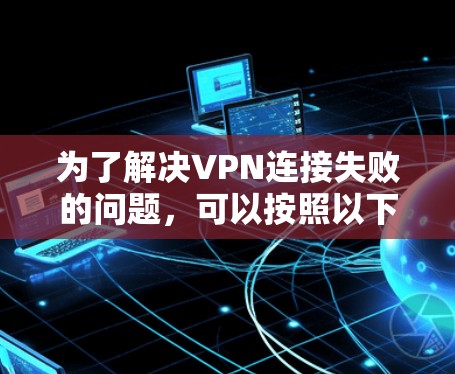 为了解决VPN连接失败的问题，可以按照以下步骤进行排查和处理