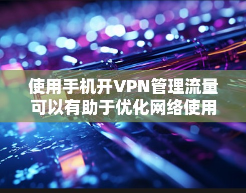 使用手机开VPN管理流量可以有助于优化网络使用，减少不必要的流量消耗，并保护网络安全。以下是使用开VPN的基本步骤和注意事项