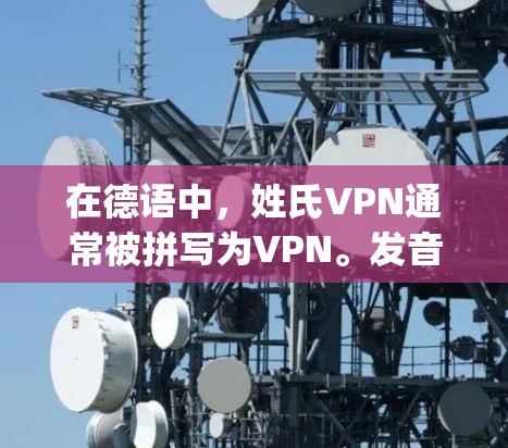 在德语中，姓氏VPN通常被拼写为VPN。发音是vohp-npe。以下是详细的信息