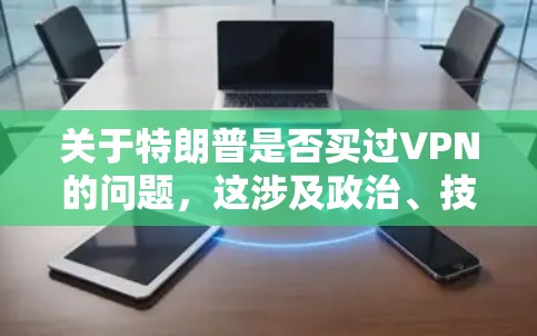 关于特朗普是否买过VPN的问题,这涉及政治、技术以及个人行为的综合考量 关于特朗普是否买过VPN的问题,这涉及政治、技术以及个人行为的综合考量