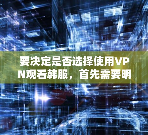 要决定是否选择使用VPN观看韩服，首先需要明确VPN是否适合观看韩服内容。以下是一些关键点和建议