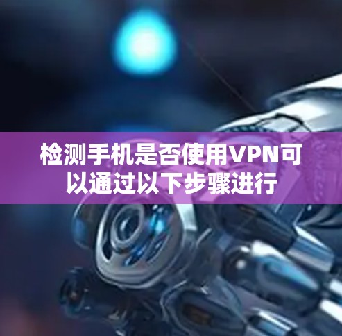 检测手机是否使用VPN可以通过以下步骤进行 检测手机是否使用VPN可以通过以下步骤进行