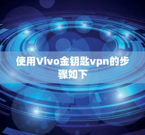 使用Vivo金钥匙vpn的步骤如下 使用Vivo金钥匙vpn的步骤如下