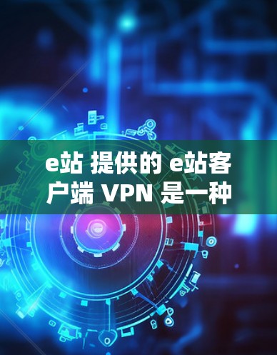 e站 提供的 e站客户端 VPN 是一种安全可靠的技术解决方案，旨在为用户提供一个 secure 和 secure 的 VPN 连接。以下是对 e站 e站客户端 VPN 的详细介绍