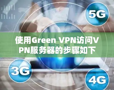 使用Green VPN访问VPN服务器的步骤如下 使用Green VPN访问VPN服务器的步骤如下