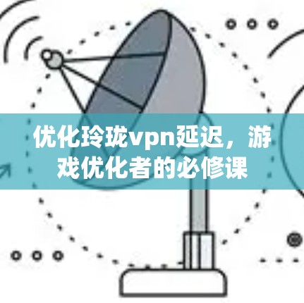 优化玲珑vpn延迟,游戏优化者的必修课 优化玲珑vpn延迟,游戏优化者的必修课