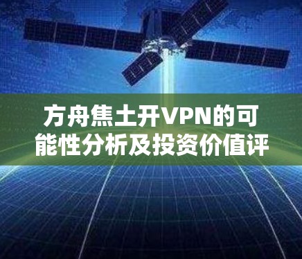 方舟焦土开VPN的可能性分析及投资价值评估 方舟焦土开VPN的可能性分析及投资价值评估