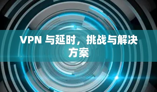 VPN 与延时,挑战与解决方案 VPN 与延时,挑战与解决方案