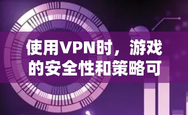 使用VPN时，游戏的安全性和策略可能会受到影响，但并非完全无法玩。以下是使用VPN时的一些注意事项，帮助你在游戏中更好地应对可能的问题