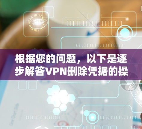 根据您的问题,以下是逐步解答VPN删除凭据的操作步骤 根据您的问题,以下是逐步解答VPN删除凭据的操作步骤