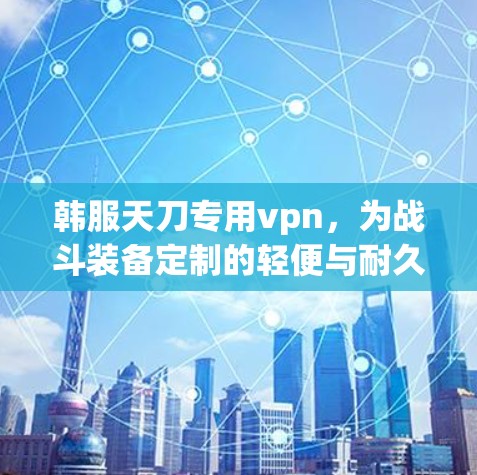 韩服天刀专用vpn,为战斗装备定制的轻便与耐久 韩服天刀专用vpn,为战斗装备定制的轻便与耐久