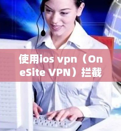 使用ios vpn(OneSite VPN)拦截广告是一个强大的网络安全工具,但使用时需要仔细考虑以下步骤和设置 使用ios vpn(OneSite VPN)拦截广告是一个强大的网络安全工具,但使用时需要仔细考虑以下步骤和设置