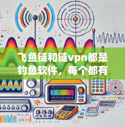 飞鱼链和链vpn都是钓鱼软件，每个都有其独特的特点和优势。以下是它们的对比