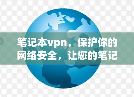 笔记本vpn，保护你的网络安全，让您的笔记本成为你的得力助手！
