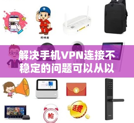 解决手机VPN连接不稳定的问题可以从以下几个步骤入手