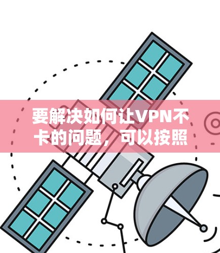要解决如何让VPN不卡的问题,可以按照以下步骤进行 要解决如何让VPN不卡的问题,可以按照以下步骤进行