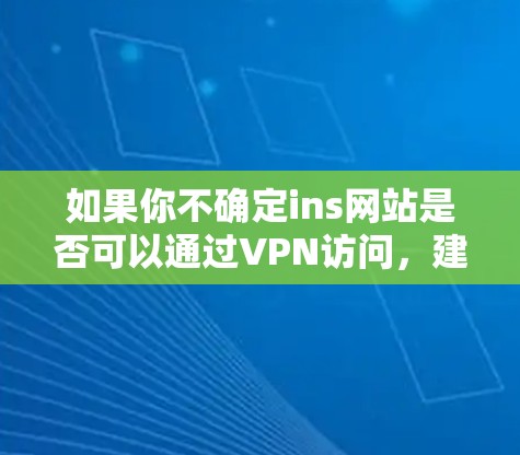 如果你不确定ins网站是否可以通过VPN访问，建议你通过VPN服务连接到ins网站并尝试访问，查看过滤设置是否允许访问。如果你遇到任何问题，可以联系VPN服务的客服或使用VPN的安全提示