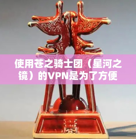 使用苍之骑士团(星河之镜)的VPN是为了方便访问游戏内容,确保网络连接稳定,避免因网络不稳定导致的不便。以下是一些使用苍之骑士团VPN的建议 使用苍之骑士团(星河之镜)的VPN是为了方便访问游戏内容,确保网络连接稳定,避免因网络不稳定导致的不便。以下是一些使用苍之骑士团VPN的建议