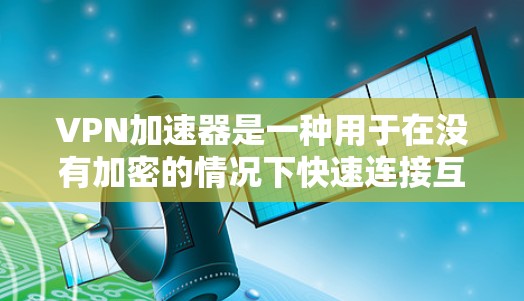 VPN加速器是一种用于在没有加密的情况下快速连接互联网的工具,通常用于下载视频、文件等资源。如果您正在寻找一款好的加速器,以下是一些推荐和使用指南 VPN加速器是一种用于在没有加密的情况下快速连接互联网的工具,通常用于下载视频、文件等资源。如果您正在寻找一款好的加速器,以下是一些推荐和使用指南