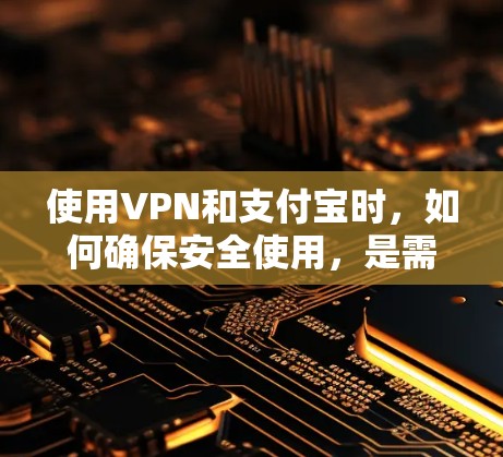 使用VPN和支付宝时，如何确保安全使用，是需要仔细考虑的问题。以下是一些关于如何安全使用VPN和支付宝的建议