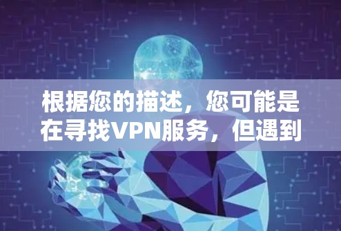 根据您的描述,您可能是在寻找VPN服务,但遇到了用户数量减少或用户对服务态度不积极的问题。以下是一些可能的解决方案和建议 根据您的描述,您可能是在寻找VPN服务,但遇到了用户数量减少或用户对服务态度不积极的问题。以下是一些可能的解决方案和建议