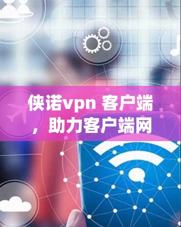 侠诺vpn 客户端,助力客户端网络优化,提升用户体验 侠诺vpn 客户端,助力客户端网络优化,提升用户体验
