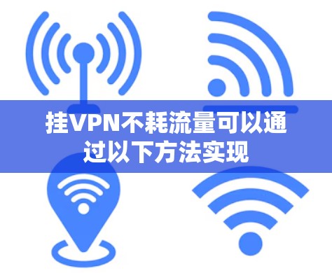 挂VPN不耗流量可以通过以下方法实现 挂VPN不耗流量可以通过以下方法实现