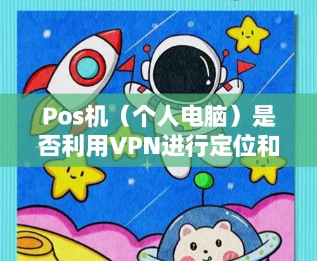 Pos机(个人电脑)是否利用VPN进行定位和操作,取决于具体的使用场景和技术实现。以下是关于VPN如何被用于Pos机的详细分析 Pos机(个人电脑)是否利用VPN进行定位和操作,取决于具体的使用场景和技术实现。以下是关于VPN如何被用于Pos机的详细分析