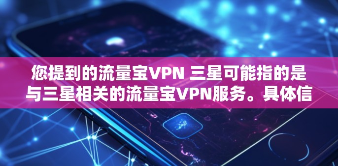 您提到的流量宝VPN 三星可能指的是与三星相关的流量宝VPN服务。具体信息取决于流量宝和三星在您所指的是什么。以下是一些可能的解释