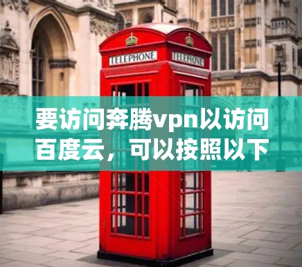 要访问奔腾vpn以访问百度云,可以按照以下步骤进行 要访问奔腾vpn以访问百度云,可以按照以下步骤进行