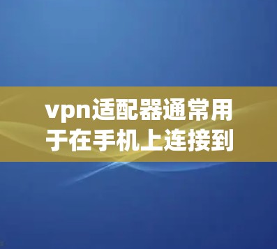 vpn适配器通常用于在手机上连接到VPN服务，但安装和使用可能需要遵循以下步骤和注意事项