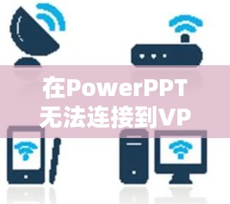 在PowerPPT无法连接到VPN的问题中,以下是逐步的解决步骤 在PowerPPT无法连接到VPN的问题中,以下是逐步的解决步骤
