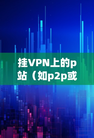 挂VPN上的p站(如p2p或p2c服务器)通常是为了测试VPN的性能和安全。以下是基本步骤 挂VPN上的p站(如p2p或p2c服务器)通常是为了测试VPN的性能和安全。以下是基本步骤