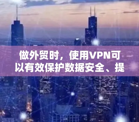 做外贸时，使用VPN可以有效保护数据安全、提升通信效率，并提升企业的国际竞争力。以下是使用VPN在外贸中的具体应用和好处