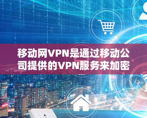 移动网VPN是通过移动公司提供的VPN服务来加密数据的网络服务。以下是一些关于移动网VPN的详细信息 移动网VPN是通过移动公司提供的VPN服务来加密数据的网络服务。以下是一些关于移动网VPN的详细信息