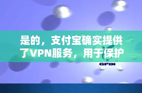 是的，支付宝确实提供了VPN服务，用于保护用户在使用支付宝时的安全。以下是使用支付宝VPN的具体步骤