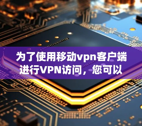 为了使用移动vpn客户端进行VPN访问，您可以按照以下步骤进行操作